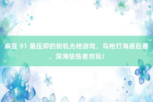 麻豆 91 最压抑的街机光枪游戏，鸟枪打海底巨兽，深海怯怯者勿玩！