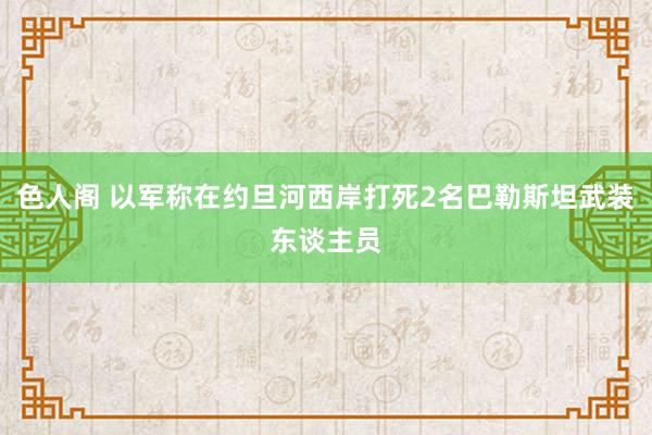 色人阁 以军称在约旦河西岸打死2名巴勒斯坦武装东谈主员