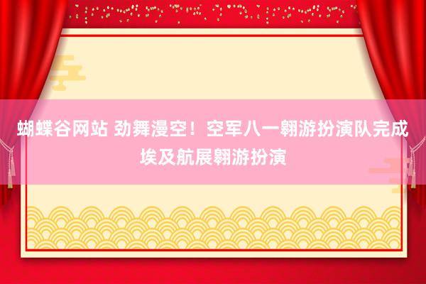 蝴蝶谷网站 劲舞漫空！空军八一翱游扮演队完成埃及航展翱游扮演