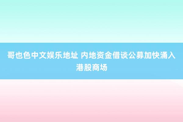 哥也色中文娱乐地址 内地资金借谈公募加快涌入港股商场