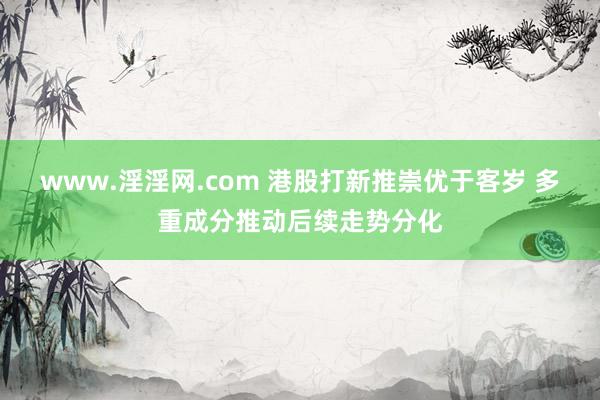 www.淫淫网.com 港股打新推崇优于客岁 多重成分推动后续走势分化