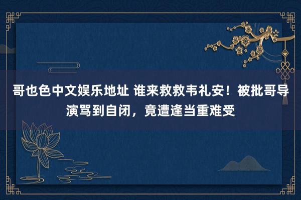 哥也色中文娱乐地址 谁来救救韦礼安！被批哥导演骂到自闭，竟遭逢当重难受