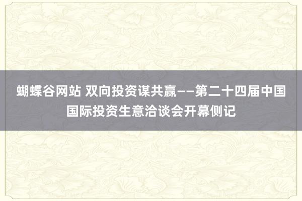 蝴蝶谷网站 双向投资谋共赢——第二十四届中国国际投资生意洽谈会开幕侧记