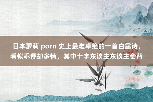 日本萝莉 porn 史上最难卓绝的一首白露诗，看似乖谬却多情，其中十字东谈主东谈主会背