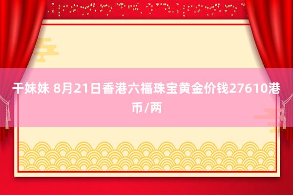 干妹妹 8月21日香港六福珠宝黄金价钱27610港币/两