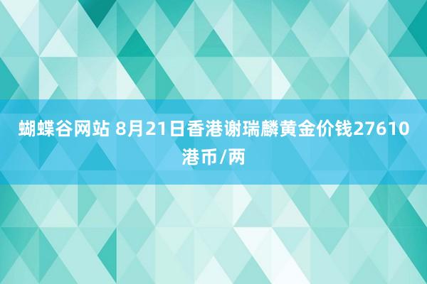 蝴蝶谷网站 8月21日香港谢瑞麟黄金价钱27610港币/两