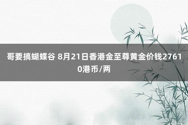 哥要搞蝴蝶谷 8月21日香港金至尊黄金价钱27610港币/两