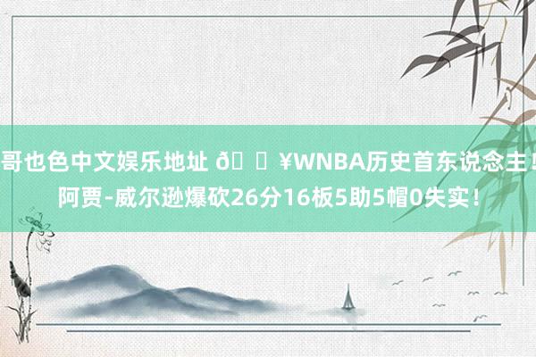 哥也色中文娱乐地址 💥WNBA历史首东说念主！阿贾-威尔逊爆砍26分16板5助5帽0失实！