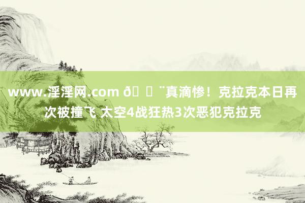 www.淫淫网.com 😨真滴惨！克拉克本日再次被撞飞 太空4战狂热3次恶犯克拉克