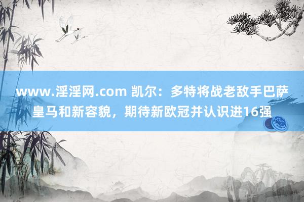 www.淫淫网.com 凯尔：多特将战老敌手巴萨皇马和新容貌，期待新欧冠并认识进16强