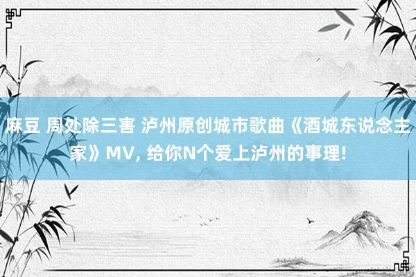 麻豆 周处除三害 泸州原创城市歌曲《酒城东说念主家》MV， 给你N个爱上泸州的事理!