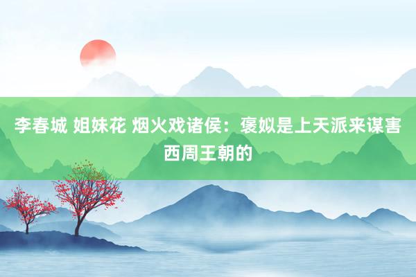 李春城 姐妹花 烟火戏诸侯：褒姒是上天派来谋害西周王朝的