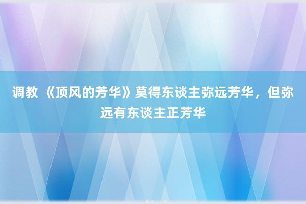 调教 《顶风的芳华》莫得东谈主弥远芳华，但弥远有东谈主正芳华