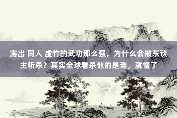 露出 同人 虚竹的武功那么强，为什么会被东谈主斩杀？其实全球看杀他的是谁，就懂了