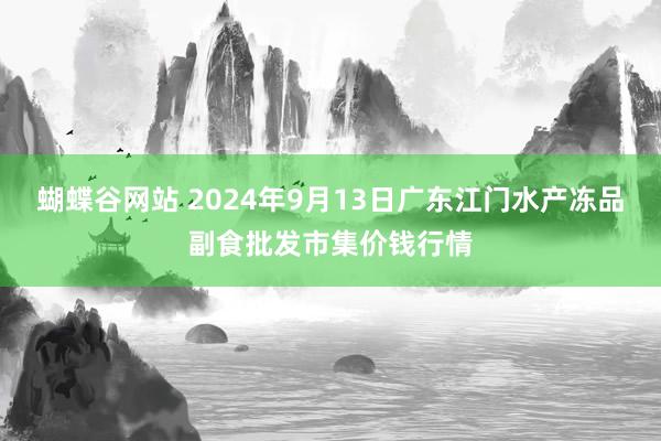 蝴蝶谷网站 2024年9月13日广东江门水产冻品副食批发市集价钱行情