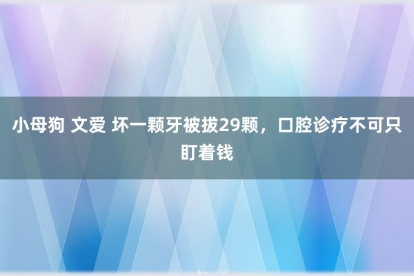 小母狗 文爱 坏一颗牙被拔29颗，口腔诊疗不可只盯着钱