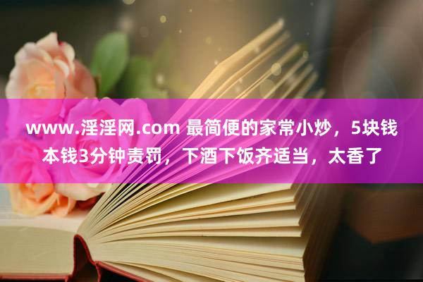 www.淫淫网.com 最简便的家常小炒，5块钱本钱3分钟责罚，下酒下饭齐适当，太香了