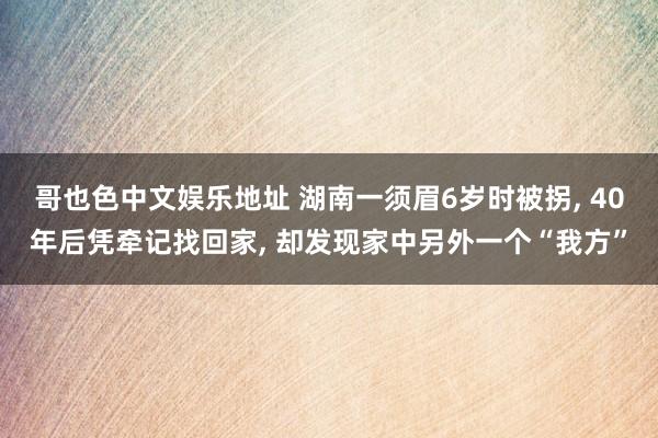 哥也色中文娱乐地址 湖南一须眉6岁时被拐， 40年后凭牵记找回家， 却发现家中另外一个“我方”