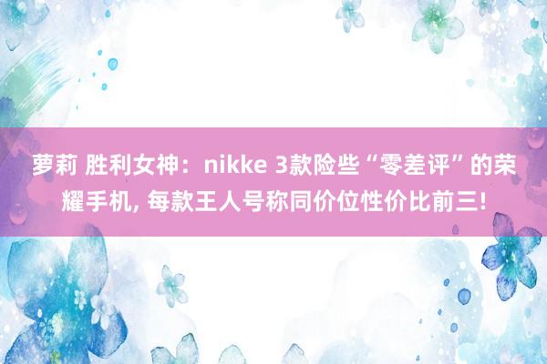 萝莉 胜利女神：nikke 3款险些“零差评”的荣耀手机， 每款王人号称同价位性价比前三!