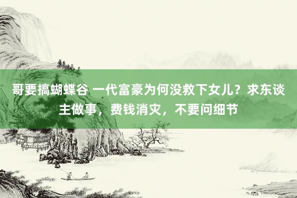 哥要搞蝴蝶谷 一代富豪为何没救下女儿？求东谈主做事，费钱消灾，不要问细节