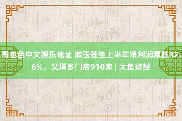 哥也色中文娱乐地址 漱玉苍生上半年净利润暴跌82.6%，又增多门店910家 | 大鱼财经