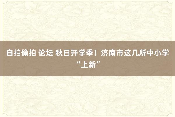 自拍偷拍 论坛 秋日开学季！济南市这几所中小学“上新”