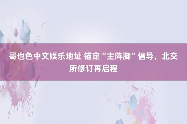 哥也色中文娱乐地址 锚定“主阵脚”倡导，北交所修订再启程