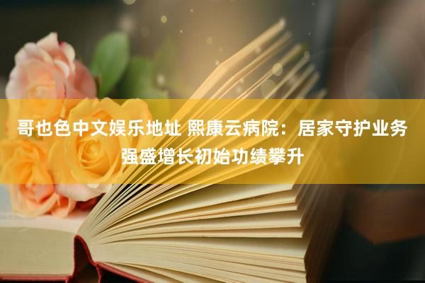 哥也色中文娱乐地址 熙康云病院：居家守护业务强盛增长初始功绩攀升