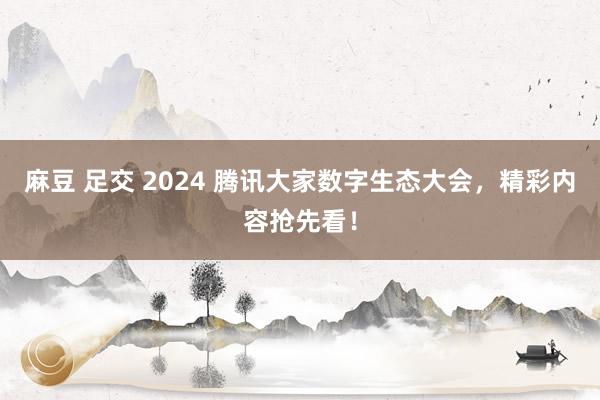 麻豆 足交 2024 腾讯大家数字生态大会，精彩内容抢先看！