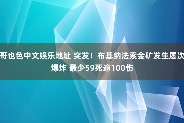 哥也色中文娱乐地址 突发！布基纳法索金矿发生屡次爆炸 最少59死逾100伤