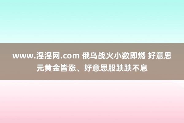 www.淫淫网.com 俄乌战火小数即燃 好意思元黄金皆涨、好意思股跌跌不息