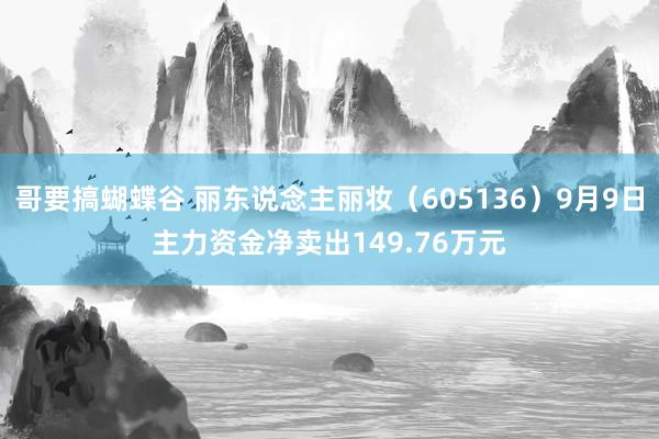 哥要搞蝴蝶谷 丽东说念主丽妆（605136）9月9日主力资金净卖出149.76万元