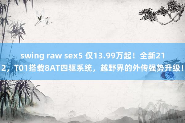 swing raw sex5 仅13.99万起！全新212，T01搭载8AT四驱系统，越野界的外传强势升级！