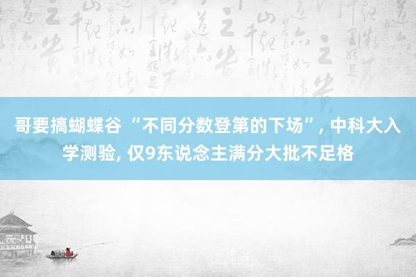 哥要搞蝴蝶谷 “不同分数登第的下场”， 中科大入学测验， 仅9东说念主满分大批不足格