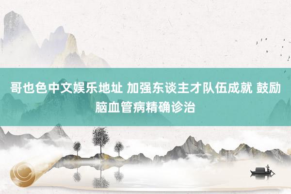 哥也色中文娱乐地址 加强东谈主才队伍成就 鼓励脑血管病精确诊治