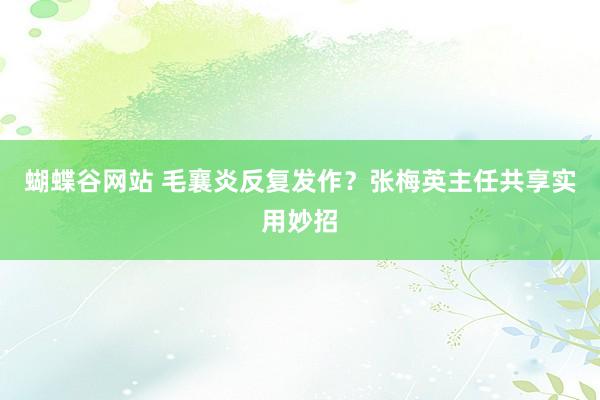 蝴蝶谷网站 毛襄炎反复发作？张梅英主任共享实用妙招