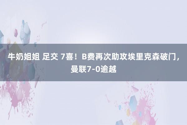 牛奶姐姐 足交 7喜！B费再次助攻埃里克森破门，曼联7-0逾越