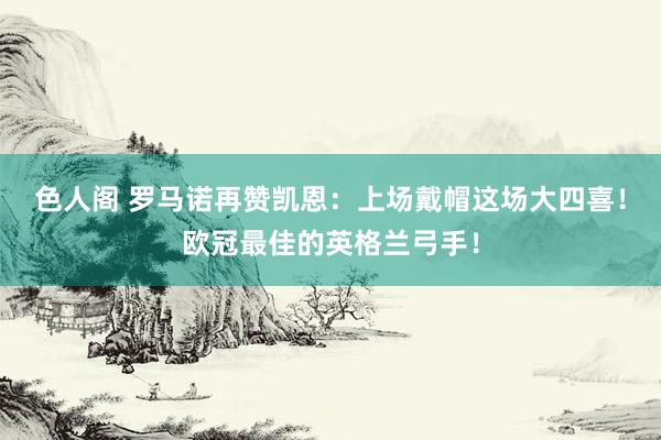 色人阁 罗马诺再赞凯恩：上场戴帽这场大四喜！欧冠最佳的英格兰弓手！