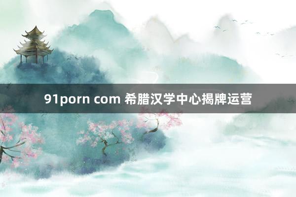 91porn com 希腊汉学中心揭牌运营