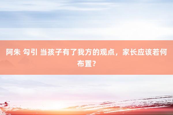 阿朱 勾引 当孩子有了我方的观点，家长应该若何布置？