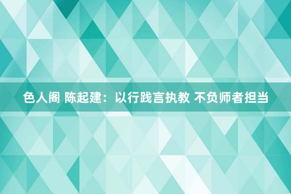 色人阁 陈起建：以行践言执教 不负师者担当