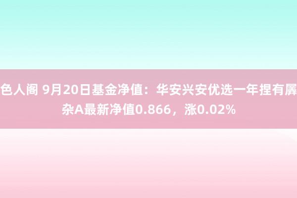 色人阁 9月20日基金净值：华安兴安优选一年捏有羼杂A最新净值0.866，涨0.02%