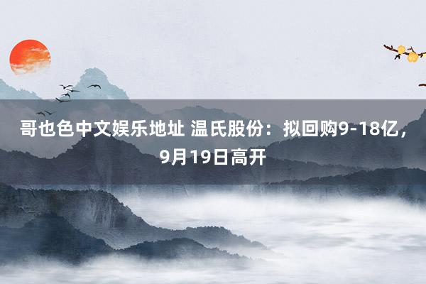 哥也色中文娱乐地址 温氏股份：拟回购9-18亿，9月19日高开