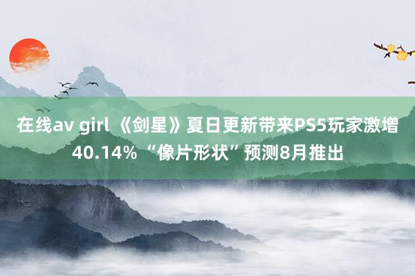 在线av girl 《剑星》夏日更新带来PS5玩家激增40.14% “像片形状”预测8月推出