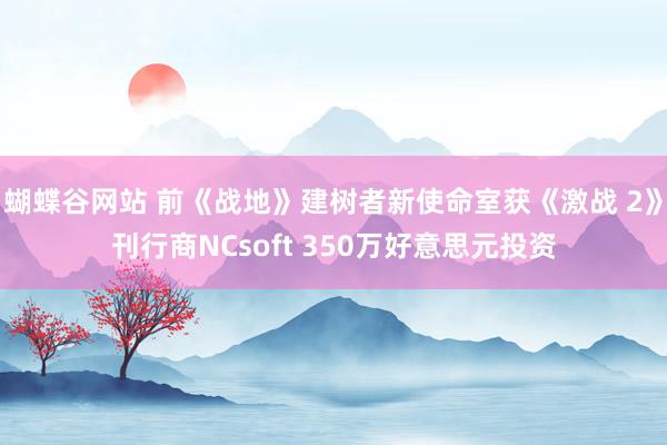 蝴蝶谷网站 前《战地》建树者新使命室获《激战 2》刊行商NCsoft 350万好意思元投资