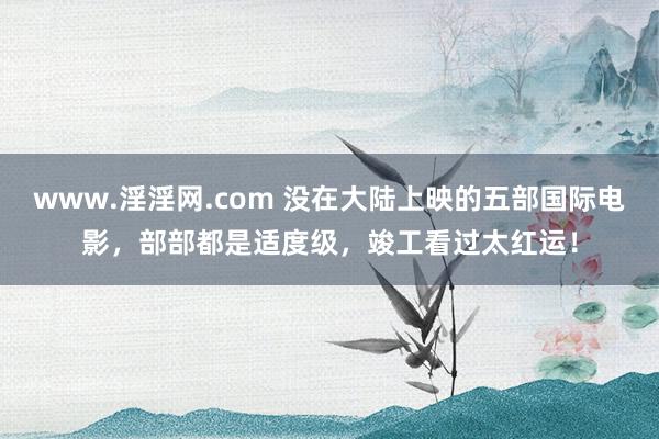 www.淫淫网.com 没在大陆上映的五部国际电影，部部都是适度级，竣工看过太红运！