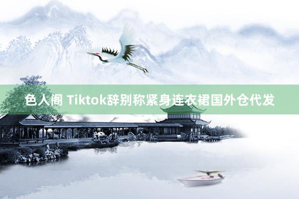 色人阁 Tiktok辞别称紧身连衣裙国外仓代发