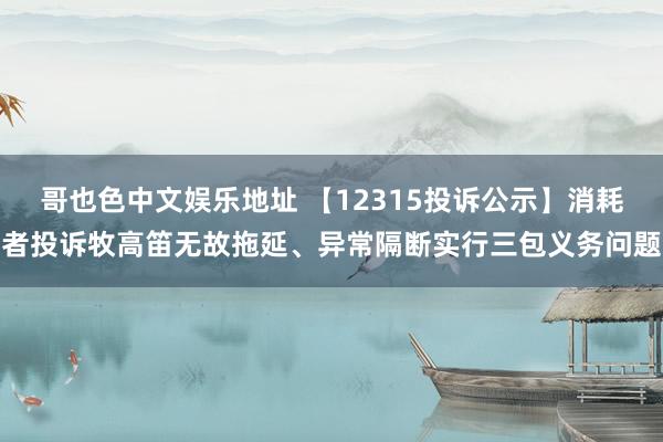 哥也色中文娱乐地址 【12315投诉公示】消耗者投诉牧高笛无故拖延、异常隔断实行三包义务问题