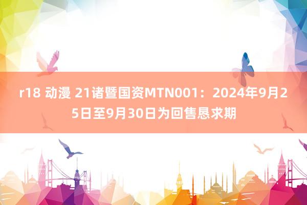 r18 动漫 21诸暨国资MTN001：2024年9月25日至9月30日为回售恳求期