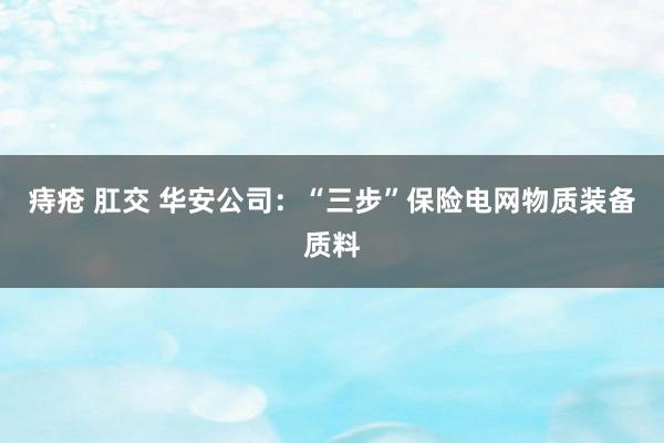 痔疮 肛交 华安公司：“三步”保险电网物质装备质料